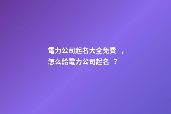 電力公司起名大全免費，怎么給電力公司起名？
